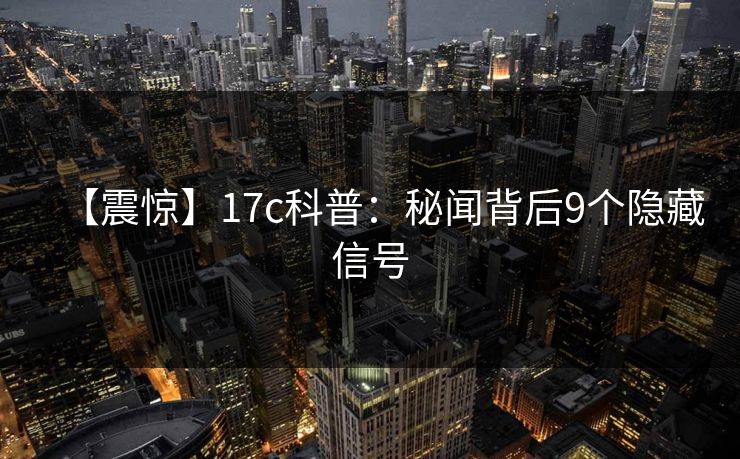 【震惊】17c科普：秘闻背后9个隐藏信号