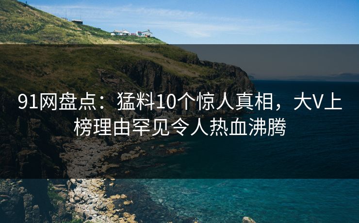 91网盘点:猛料10个惊人真相,大V上榜理由罕见令人热血沸腾