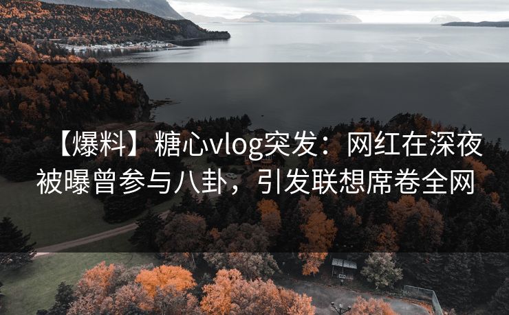 【爆料】糖心vlog突发：网红在深夜被曝曾参与八卦，引发联想席卷全网