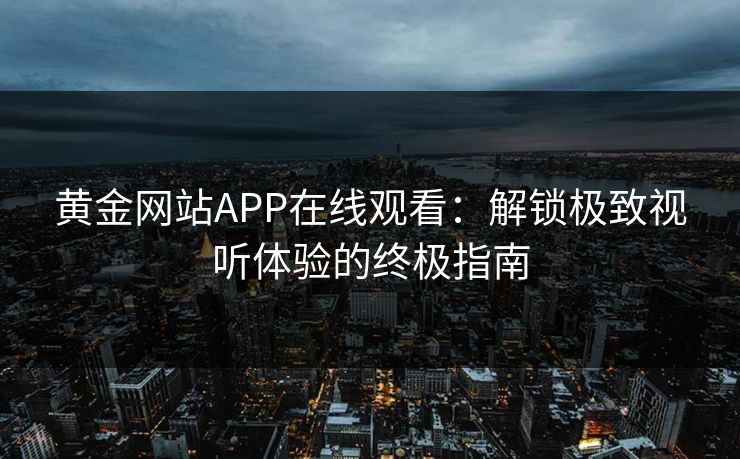 黄金网站APP在线观看：解锁极致视听体验的终极指南