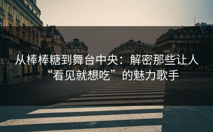 从棒棒糖到舞台中央:解密那些让人“看见就想吃”的魅力歌手 从棒棒糖到舞台中央:解密那些让人“看见就想吃”的魅力歌手