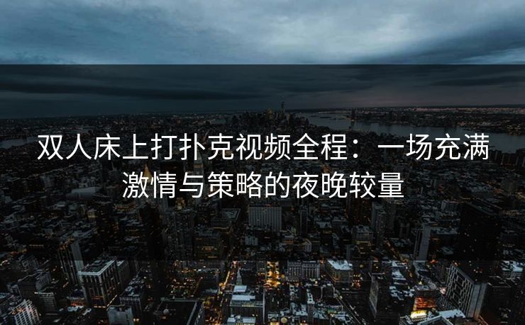 双人床上打扑克视频全程:一场充满激情与策略的夜晚较量 双人床上打扑克视频全程:一场充满激情与策略的夜晚较量