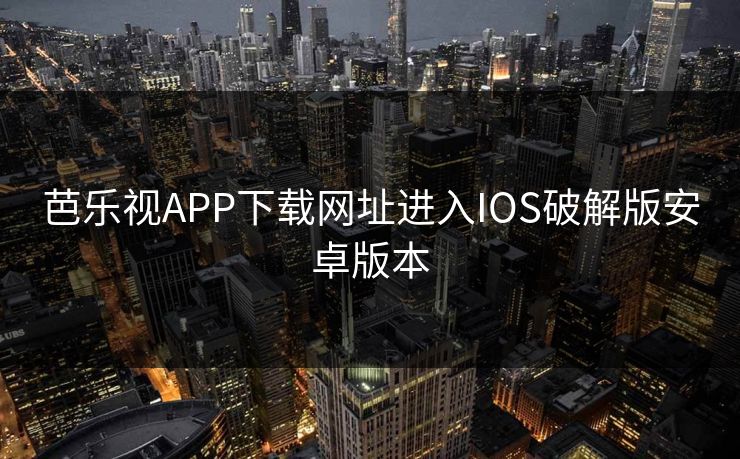 芭乐视APP下载网址进入IOS破解版安卓版本 芭乐视APP下载网址进入IOS破解版安卓版本