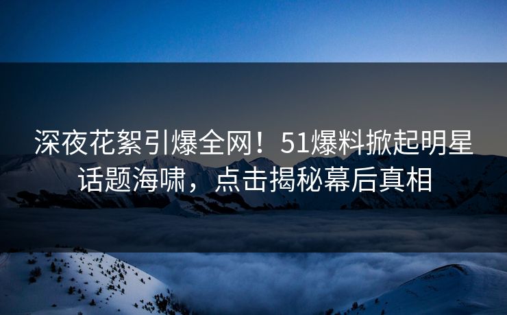 深夜花絮引爆全网!51爆料掀起明星话题海啸,点击揭秘幕后真相