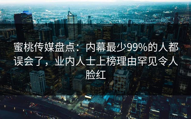 蜜桃传媒盘点：内幕最少99%的人都误会了，业内人士上榜理由罕见令人脸红