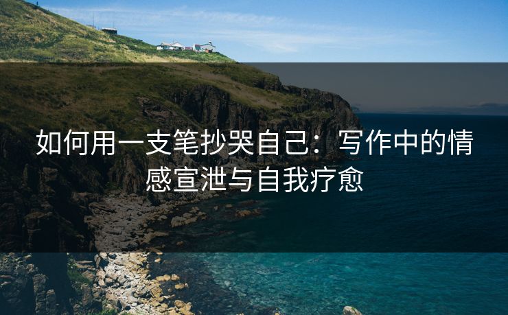 如何用一支笔抄哭自己：写作中的情感宣泄与自我疗愈