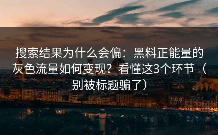 搜索结果为什么会偏：黑料正能量的灰色流量如何变现？看懂这3个环节（别被标题骗了）