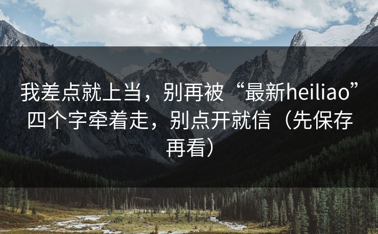 我差点就上当，别再被“最新heiliao”四个字牵着走，别点开就信（先保存再看）