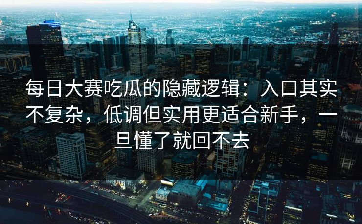 每日大赛吃瓜的隐藏逻辑：入口其实不复杂，低调但实用更适合新手，一旦懂了就回不去