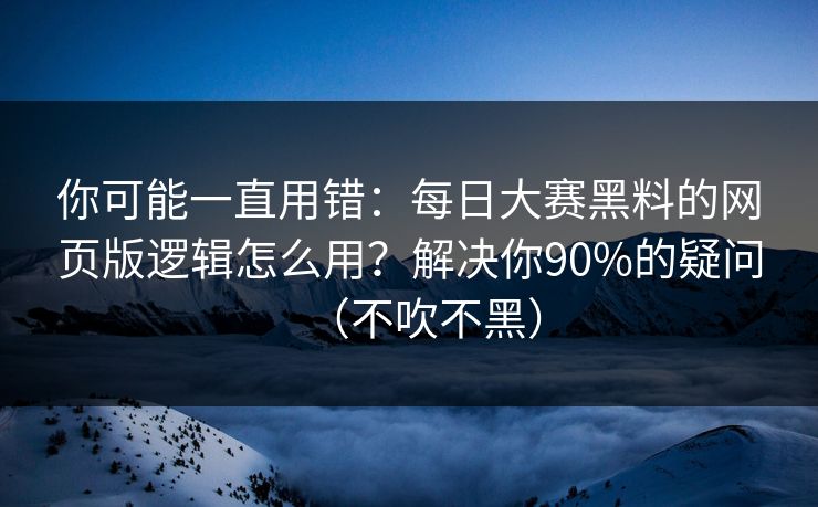 你可能一直用错:每日大赛黑料的网页版逻辑怎么用?解决你90%的疑问(不吹不黑) 你可能一直用错:每日大赛黑料的网页版逻辑怎么用?解决你90%的疑问(不吹不黑)