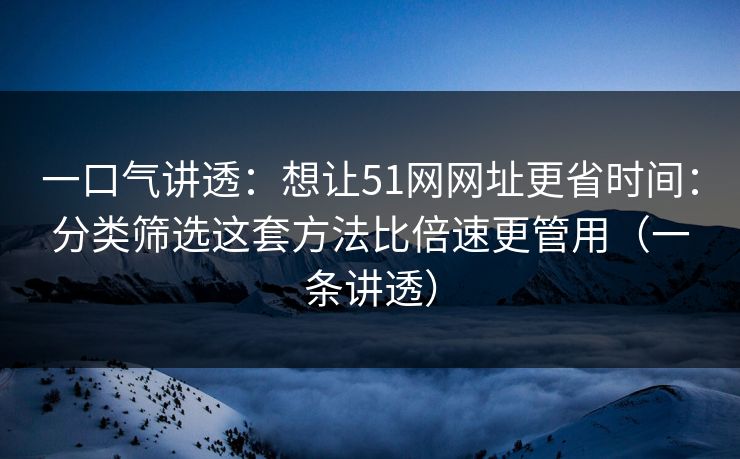 一口气讲透:想让51网网址更省时间:分类筛选这套方法比倍速更管用(一条讲透)