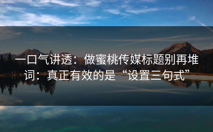 一口气讲透：做蜜桃传媒标题别再堆词：真正有效的是“设置三句式”