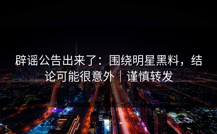 辟谣公告出来了：围绕明星黑料，结论可能很意外｜谨慎转发