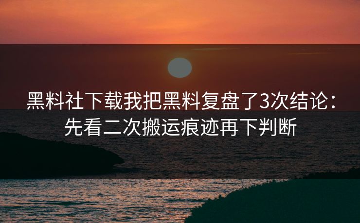 黑料社下载我把黑料复盘了3次结论:先看二次搬运痕迹再下判断