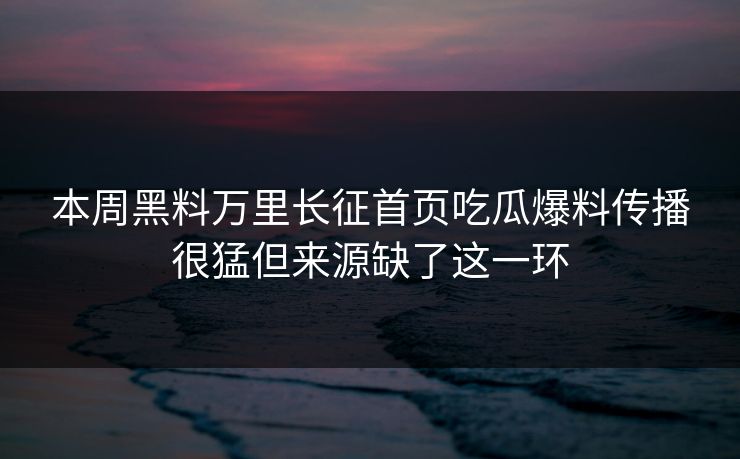 本周黑料万里长征首页吃瓜爆料传播很猛但来源缺了这一环
