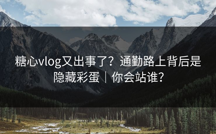 糖心vlog又出事了？通勤路上背后是隐藏彩蛋｜你会站谁？