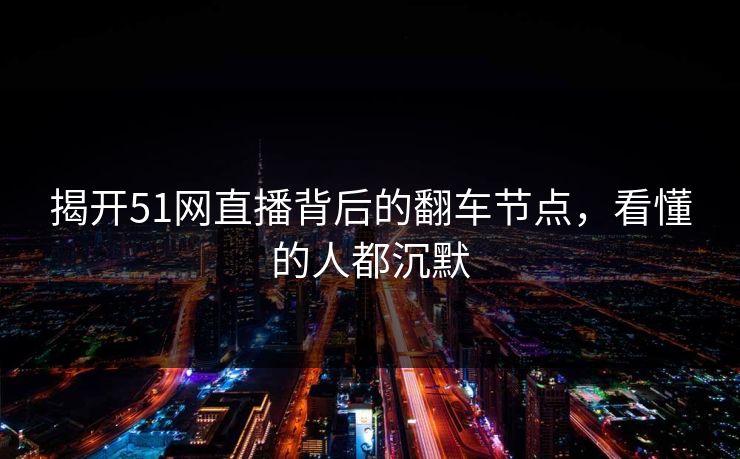 揭开51网直播背后的翻车节点，看懂的人都沉默