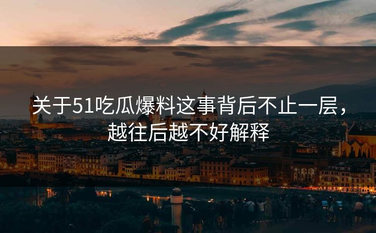 关于51吃瓜爆料这事背后不止一层,越往后越不好解释